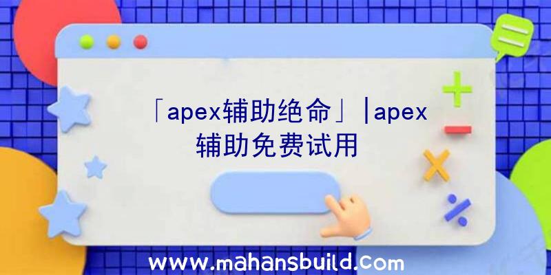 「apex辅助绝命」|apex辅助免费试用